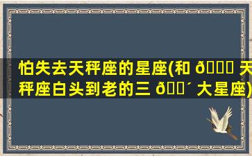 怕失去天秤座的星座(和 💐 天秤座白头到老的三 🐴 大星座)